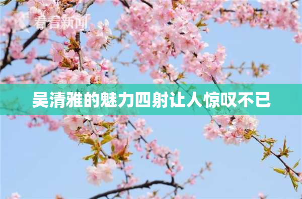 吴清雅的魅力四射让人惊叹不已