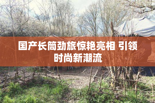 国产长筒劲旅惊艳亮相 引领时尚新潮流