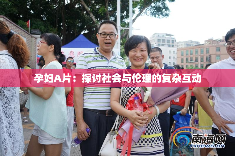 孕妇A片：探讨社会与伦理的复杂互动