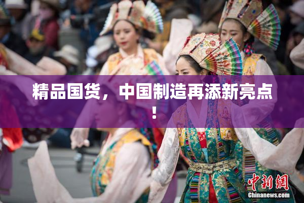 精品国货，中国制造再添新亮点！