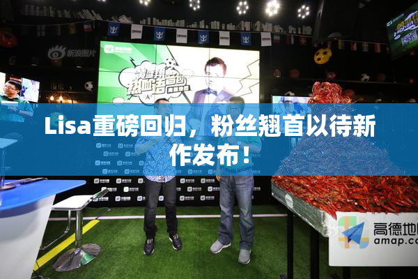 Lisa重磅回归，粉丝翘首以待新作发布！