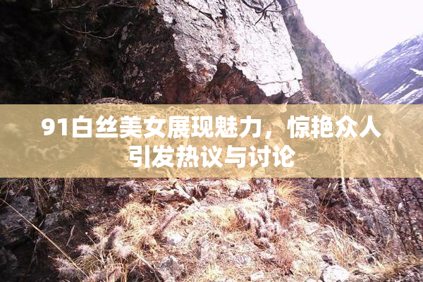 91白丝美女展现魅力，惊艳众人引发热议与讨论
