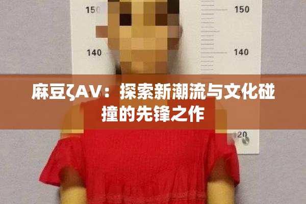 麻豆ζAV：探索新潮流与文化碰撞的先锋之作