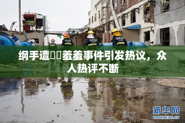 纲手遭❌‌羞羞事件引发热议，众人热评不断