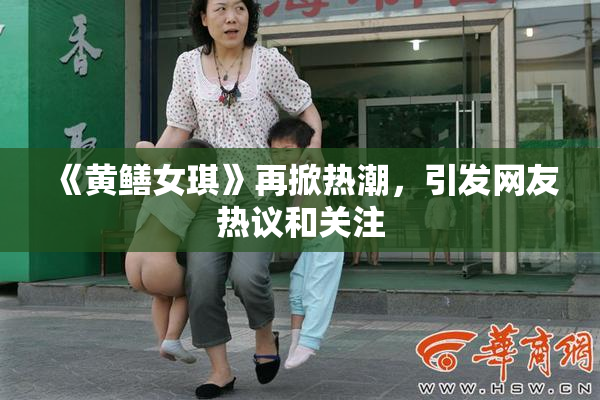 《黄鳝女琪》再掀热潮，引发网友热议和关注