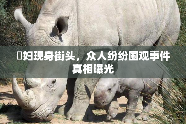 婬妇现身街头，众人纷纷围观事件真相曝光