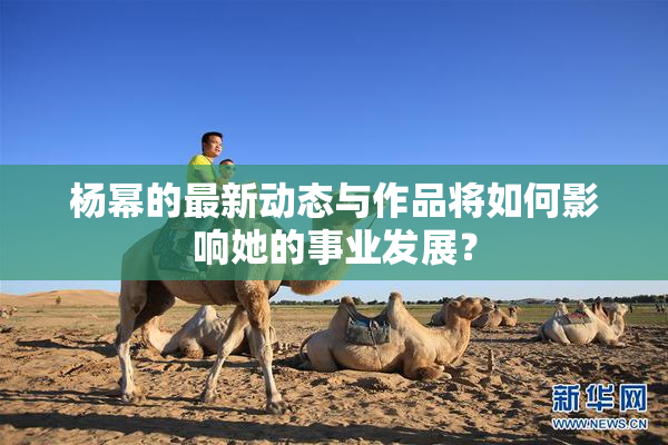 杨幂的最新动态与作品将如何影响她的事业发展？