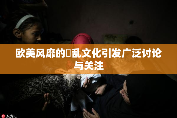 欧美风靡的婬乱文化引发广泛讨论与关注