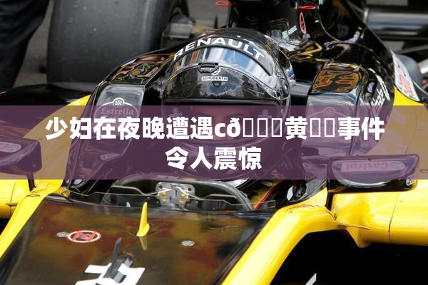 少妇在夜晚遭遇c🔞黄❌‌事件令人震惊
