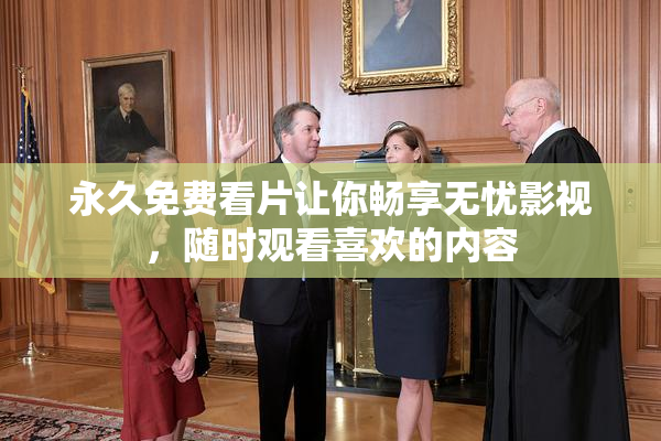 永久免费看片让你畅享无忧影视，随时观看喜欢的内容