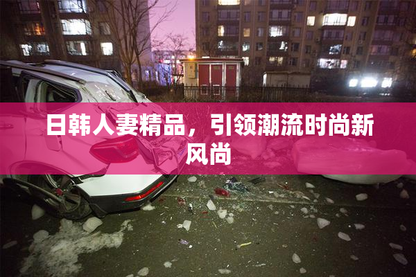 日韩人妻精品，引领潮流时尚新风尚