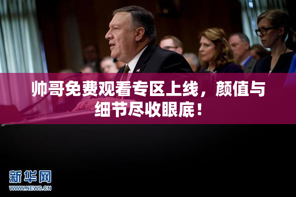 帅哥免费观看专区上线，颜值与细节尽收眼底！