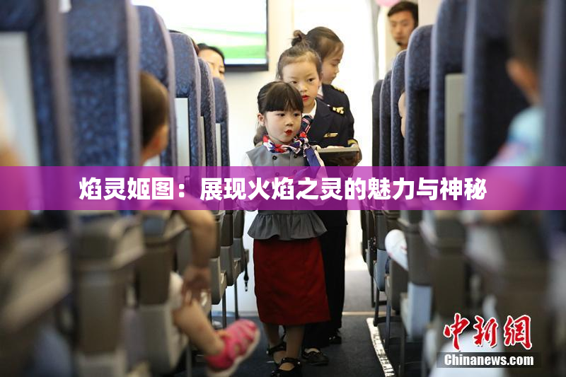焰灵姬图：展现火焰之灵的魅力与神秘