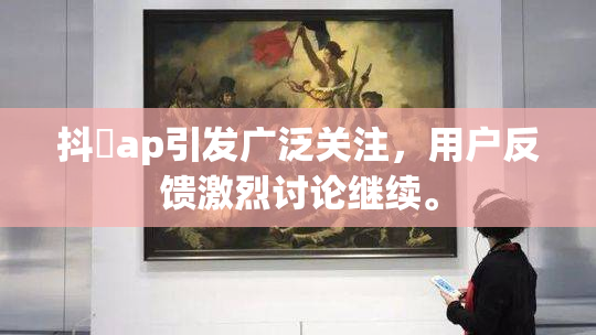 抖抈ap引发广泛关注，用户反馈激烈讨论继续。