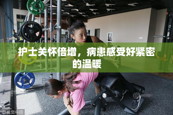 护士关怀倍增，病患感受好紧密的温暖