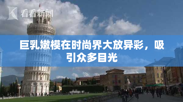 巨乳嫩模在时尚界大放异彩，吸引众多目光