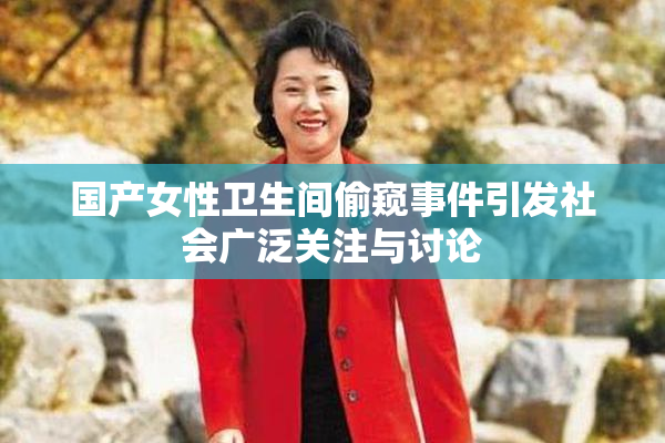 国产女性卫生间偷窥事件引发社会广泛关注与讨论