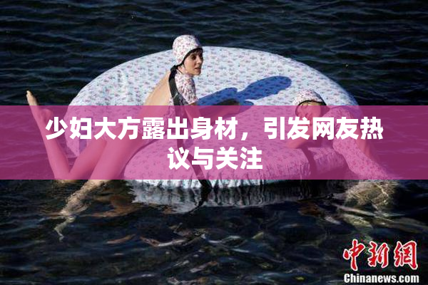少妇大方露出身材，引发网友热议与关注