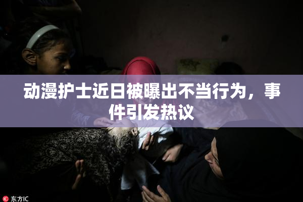 动漫护士近日被曝出不当行为，事件引发热议