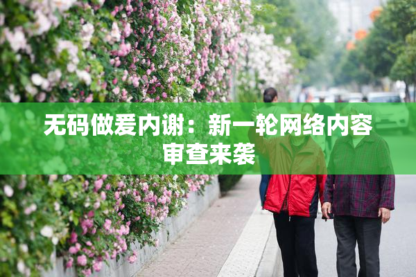 无码做爰内谢：新一轮网络内容审查来袭
