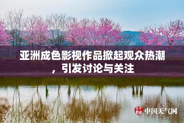 亚洲成色影视作品掀起观众热潮，引发讨论与关注