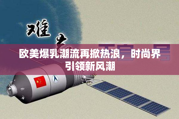 欧美爆乳潮流再掀热浪，时尚界引领新风潮