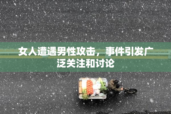 女人遭遇男性攻击，事件引发广泛关注和讨论