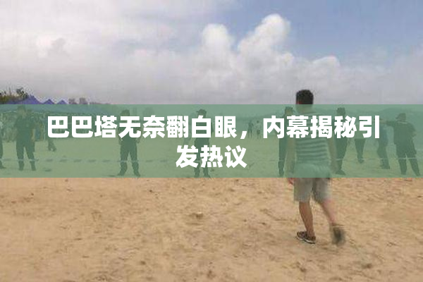 巴巴塔无奈翻白眼，内幕揭秘引发热议