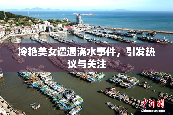 冷艳美女遭遇浇水事件，引发热议与关注