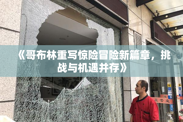 《哥布林重写惊险冒险新篇章，挑战与机遇并存》