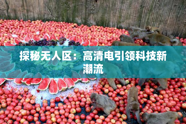 探秘无人区：高清电引领科技新潮流