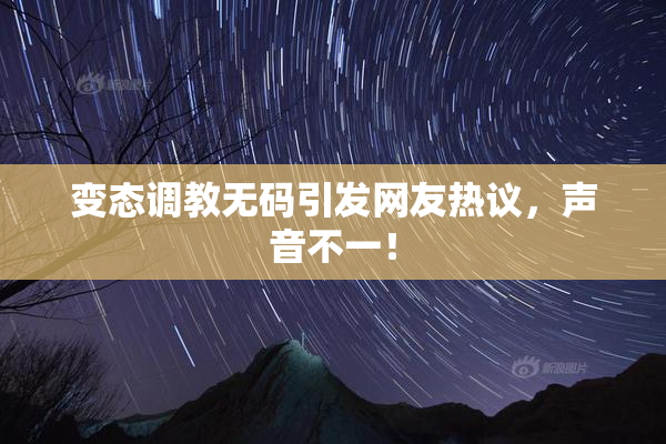 变态调教无码引发网友热议，声音不一！
