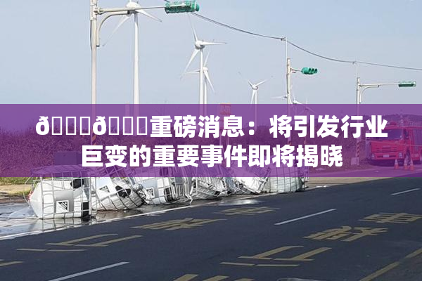 🔞🔞重磅消息：将引发行业巨变的重要事件即将揭晓