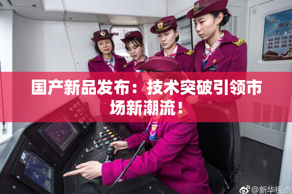 国产新品发布：技术突破引领市场新潮流！