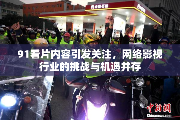 91看片内容引发关注，网络影视行业的挑战与机遇并存