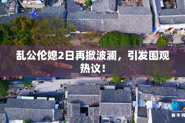 乱公伦媳2日再掀波澜，引发围观热议！