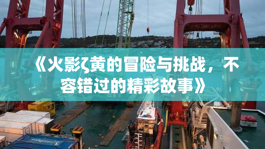 《火影ζ黄的冒险与挑战，不容错过的精彩故事》