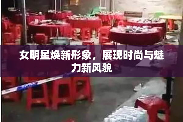 女明星焕新形象，展现时尚与魅力新风貌