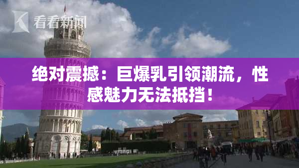绝对震撼：巨爆乳引领潮流，性感魅力无法抵挡！