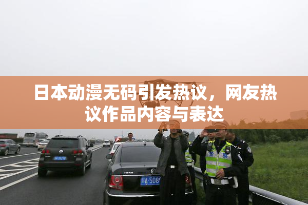 日本动漫无码引发热议，网友热议作品内容与表达