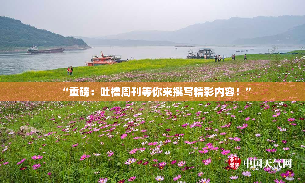 “重磅：吐槽周刊等你来撰写精彩内容！”