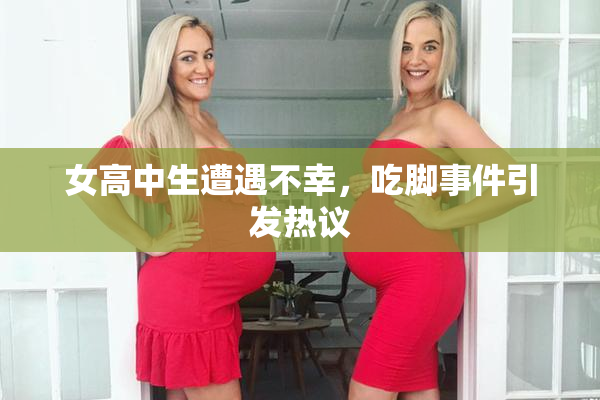女高中生遭遇不幸，吃脚事件引发热议