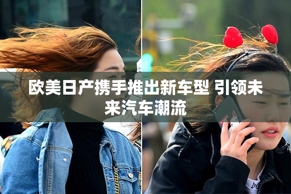 欧美日产携手推出新车型 引领未来汽车潮流
