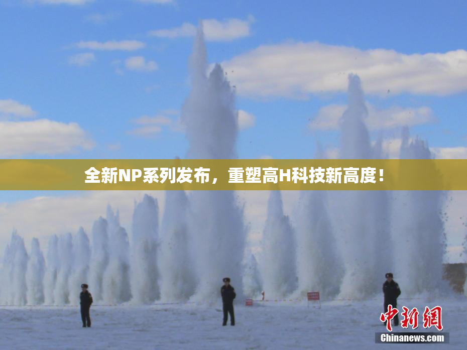 全新NP系列发布，重塑高H科技新高度！