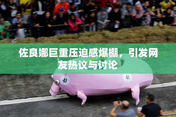 佐良娜巨重压迫感爆棚，引发网友热议与讨论