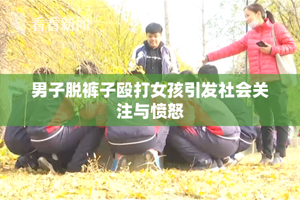 男子脱裤子殴打女孩引发社会关注与愤怒