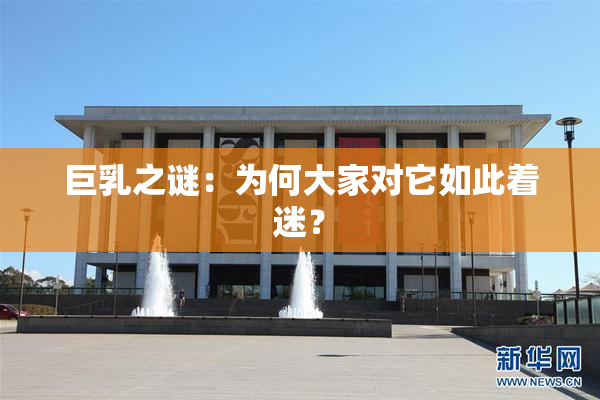 巨乳之谜：为何大家对它如此着迷？