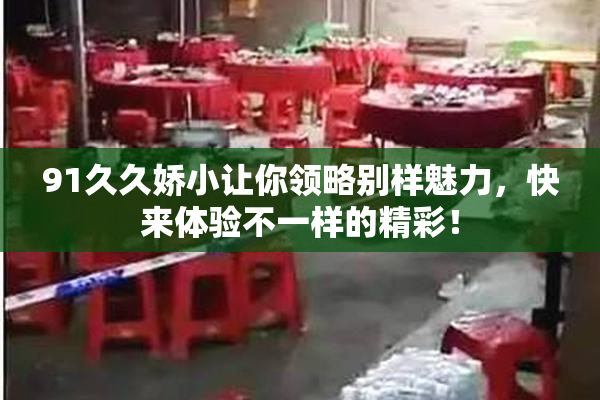 91久久娇小让你领略别样魅力，快来体验不一样的精彩！