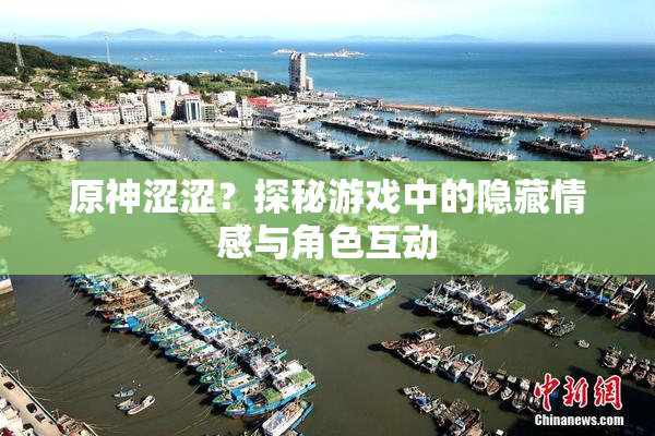 原神涩涩？探秘游戏中的隐藏情感与角色互动