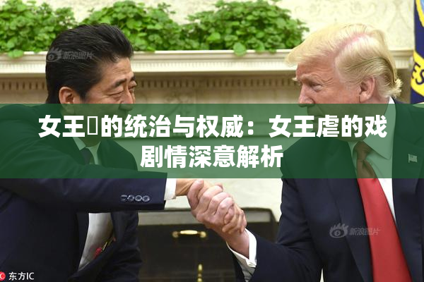 女王様的统治与权威：女王虐的戏剧情深意解析